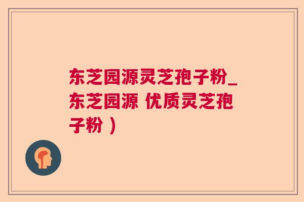东芝园源灵芝孢子粉_东芝园源 优质灵芝孢子粉 )