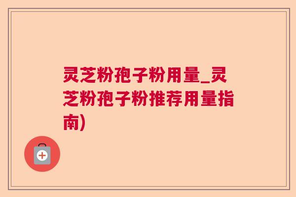 灵芝粉孢子粉用量_灵芝粉孢子粉推荐用量指南)