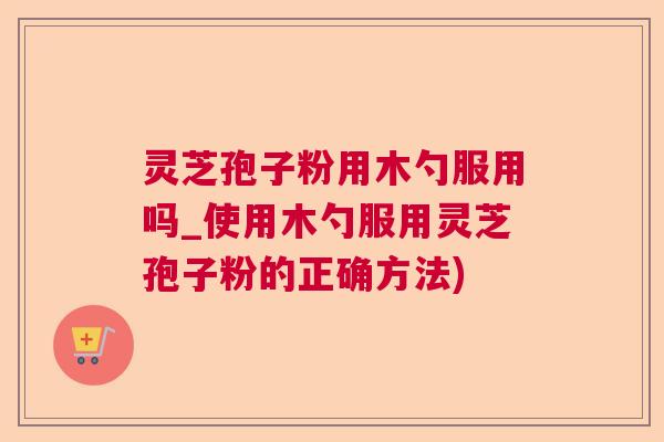 灵芝孢子粉用木勺服用吗_使用木勺服用灵芝孢子粉的正确方法)