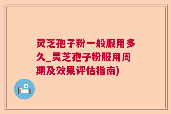 灵芝孢子粉一般服用多久_灵芝孢子粉服用周期及效果评估指南)