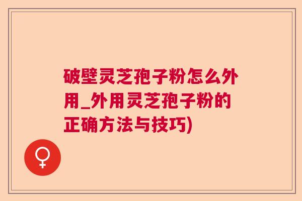 破壁灵芝孢子粉怎么外用_外用灵芝孢子粉的正确方法与技巧)
