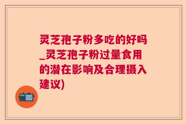 灵芝孢子粉多吃的好吗_灵芝孢子粉过量食用的潜在影响及合理摄入建议)