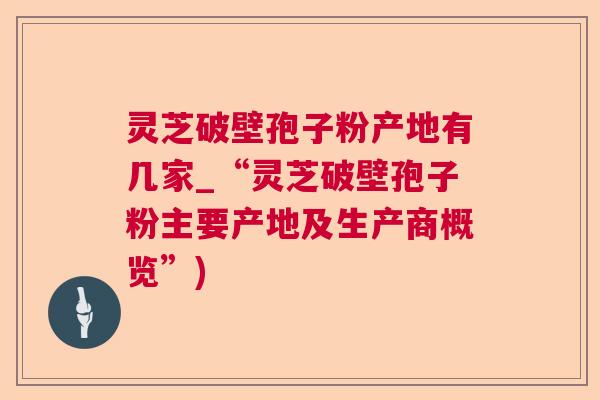 灵芝破壁孢子粉产地有几家_“灵芝破壁孢子粉主要产地及生产商概览”)