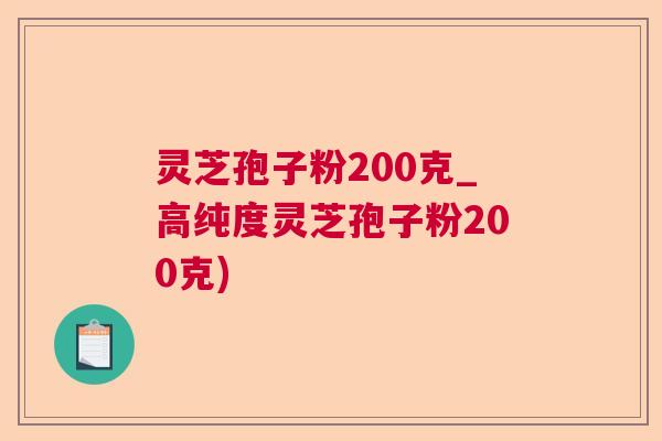 灵芝孢子粉200克_高纯度灵芝孢子粉200克)