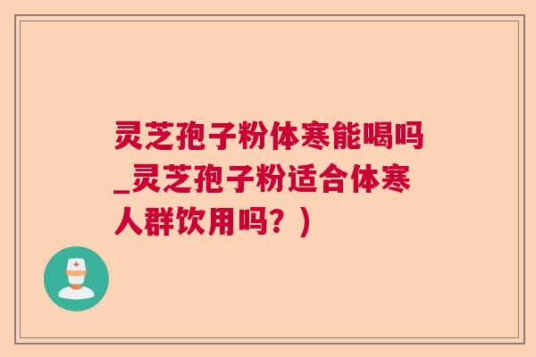 灵芝孢子粉体寒能喝吗_灵芝孢子粉适合体寒人群饮用吗？)