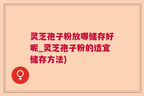 灵芝孢子粉放哪储存好呢_灵芝孢子粉的适宜储存方法)
