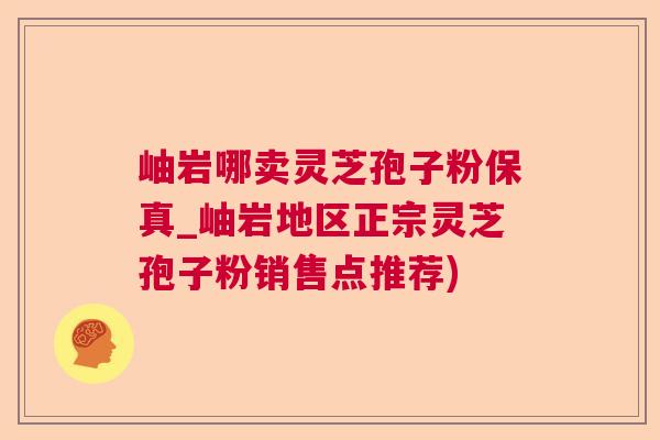 岫岩哪卖灵芝孢子粉保真_岫岩地区正宗灵芝孢子粉销售点推荐)
