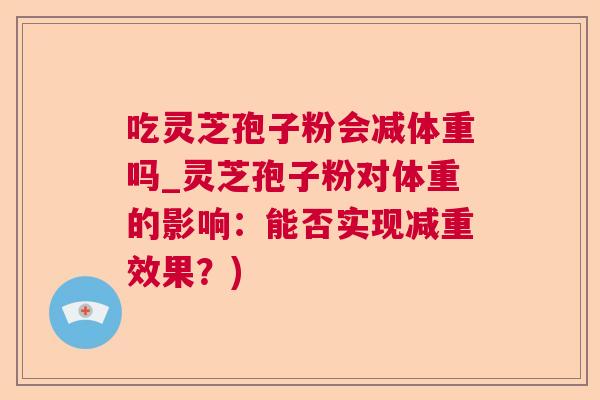 吃灵芝孢子粉会减体重吗_灵芝孢子粉对体重的影响：能否实现减重效果？)