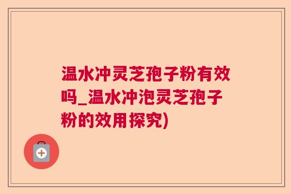 温水冲灵芝孢子粉有效吗_温水冲泡灵芝孢子粉的效用探究)