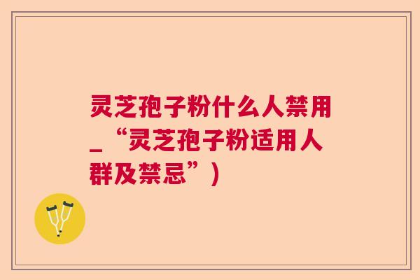 灵芝孢子粉什么人禁用_“灵芝孢子粉适用人群及禁忌”)