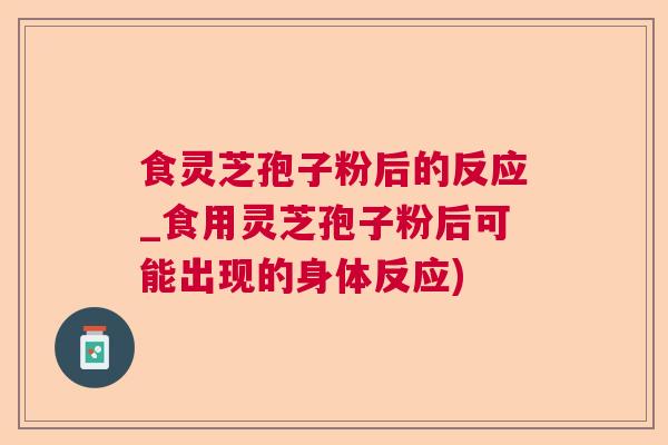 食灵芝孢子粉后的反应_食用灵芝孢子粉后可能出现的身体反应)