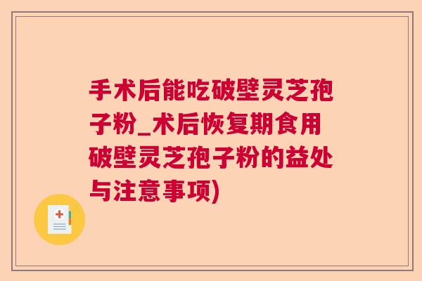 手术后能吃破壁灵芝孢子粉_术后恢复期食用破壁灵芝孢子粉的益处与注意事项)