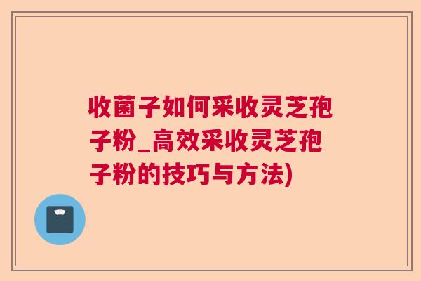 收菌子如何采收灵芝孢子粉_高效采收灵芝孢子粉的技巧与方法)