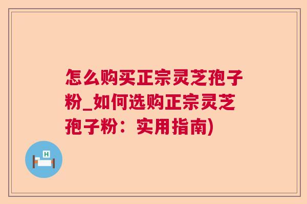 怎么购买正宗灵芝孢子粉_如何选购正宗灵芝孢子粉：实用指南)