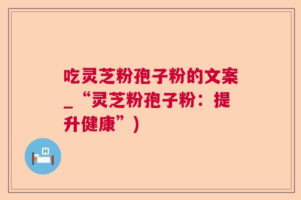 吃灵芝粉孢子粉的文案_“灵芝粉孢子粉：提升健康”)