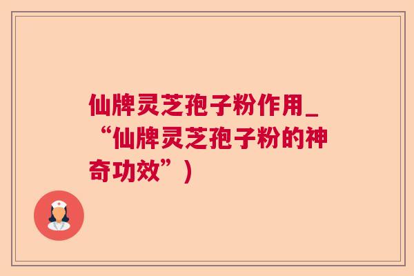 仙牌灵芝孢子粉作用_“仙牌灵芝孢子粉的神奇功效”)