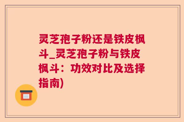 灵芝孢子粉还是铁皮枫斗_灵芝孢子粉与铁皮枫斗：功效对比及选择指南)
