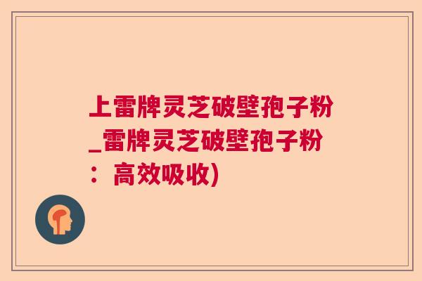 上雷牌灵芝破壁孢子粉_雷牌灵芝破壁孢子粉：高效吸收)