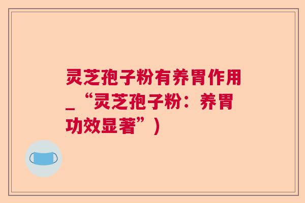 灵芝孢子粉有养胃作用_“灵芝孢子粉：养胃功效显著”)