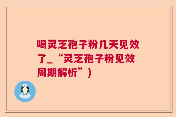喝灵芝孢子粉几天见效了_“灵芝孢子粉见效周期解析”)