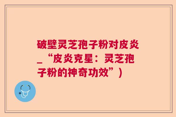 破壁灵芝孢子粉对皮炎_“皮炎克星：灵芝孢子粉的神奇功效”)