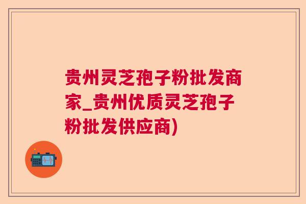 贵州灵芝孢子粉批发商家_贵州优质灵芝孢子粉批发供应商)