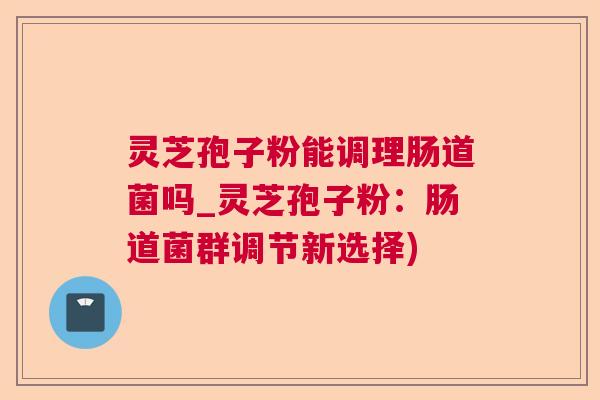 灵芝孢子粉能调理肠道菌吗_灵芝孢子粉：肠道菌群调节新选择)