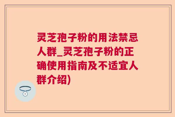 灵芝孢子粉的用法禁忌人群_灵芝孢子粉的正确使用指南及不适宜人群介绍)