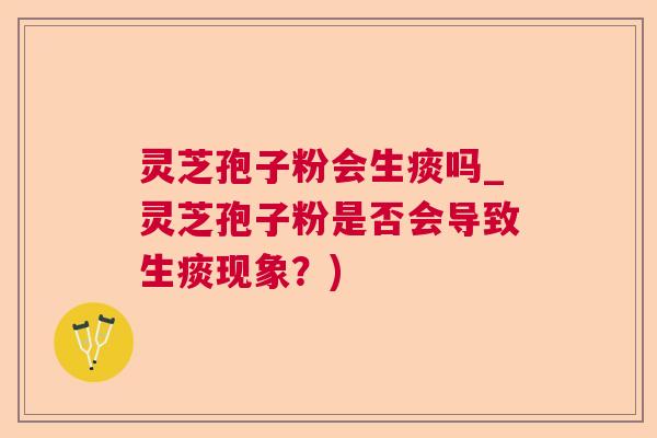 灵芝孢子粉会生痰吗_灵芝孢子粉是否会导致生痰现象？)