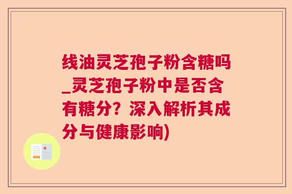 线油灵芝孢子粉含糖吗_灵芝孢子粉中是否含有糖分？深入解析其成分与健康影响)
