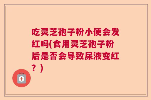 吃灵芝孢子粉小便会发红吗(食用灵芝孢子粉后是否会导致尿液变红？)