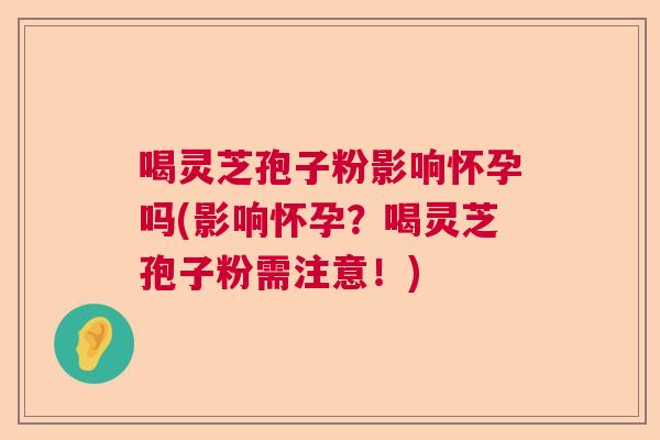 喝灵芝孢子粉影响怀孕吗(影响怀孕？喝灵芝孢子粉需注意！)