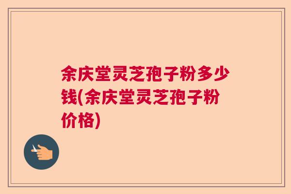 余庆堂灵芝孢子粉多少钱(余庆堂灵芝孢子粉价格)