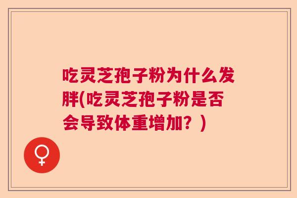 吃灵芝孢子粉为什么发胖(吃灵芝孢子粉是否会导致体重增加？)