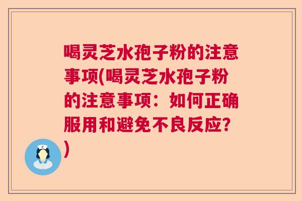 喝灵芝水孢子粉的注意事项(喝灵芝水孢子粉的注意事项：如何正确服用和避免不良反应？)