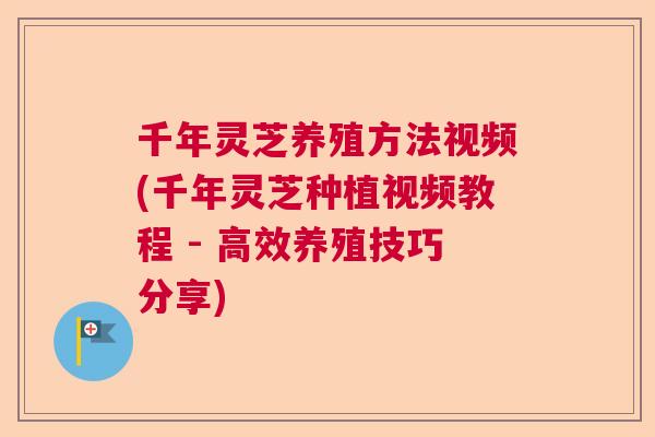 千年灵芝养殖方法视频(千年灵芝种植视频教程 - 高效养殖技巧分享)