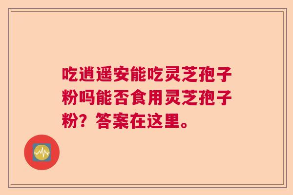 吃逍遥安能吃灵芝孢子粉吗能否食用灵芝孢子粉？答案在这里。