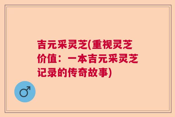 吉元采灵芝(重视灵芝价值：一本吉元采灵芝记录的传奇故事)