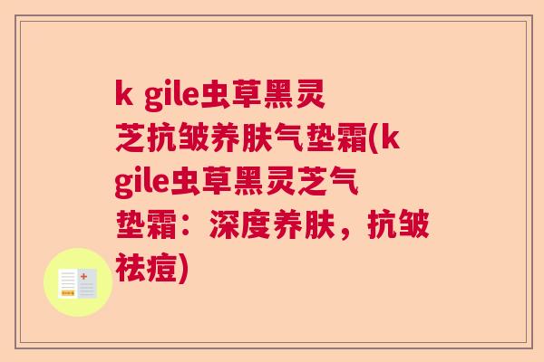 k gile虫草黑灵芝抗皱养肤气垫霜(kgile虫草黑灵芝气垫霜：深度养肤，抗皱祛痘)