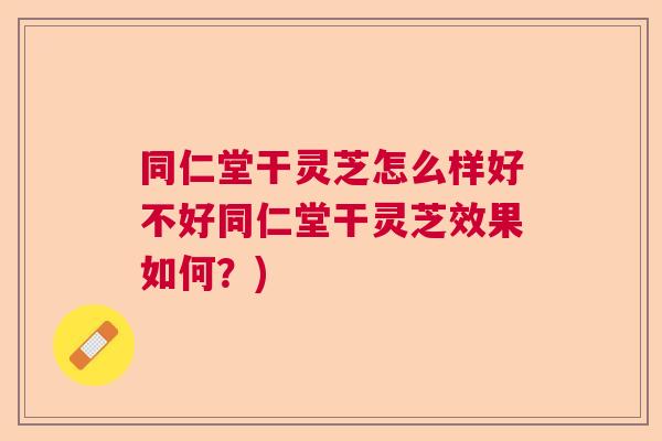 同仁堂干灵芝怎么样好不好同仁堂干灵芝效果如何？)