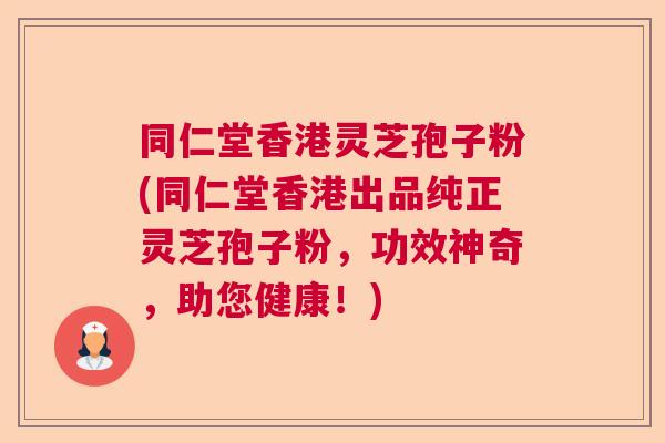 同仁堂香港灵芝孢子粉(同仁堂香港出品纯正灵芝孢子粉，功效神奇，助您健康！)