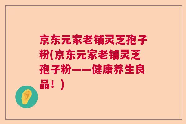 京东元家老铺灵芝孢子粉(京东元家老铺灵芝孢子粉——健康养生良品！)
