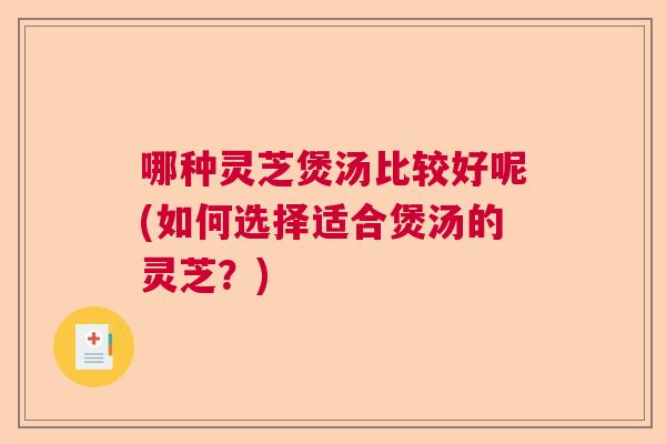 哪种灵芝煲汤比较好呢(如何选择适合煲汤的灵芝？)