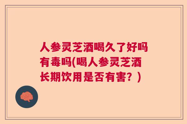 人参灵芝酒喝久了好吗有毒吗(喝人参灵芝酒长期饮用是否有害？)