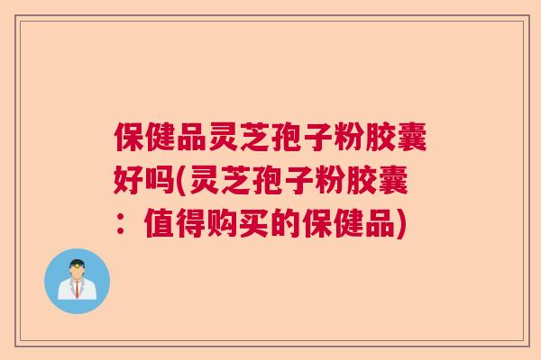 保健品灵芝孢子粉胶囊好吗(灵芝孢子粉胶囊：值得购买的保健品)