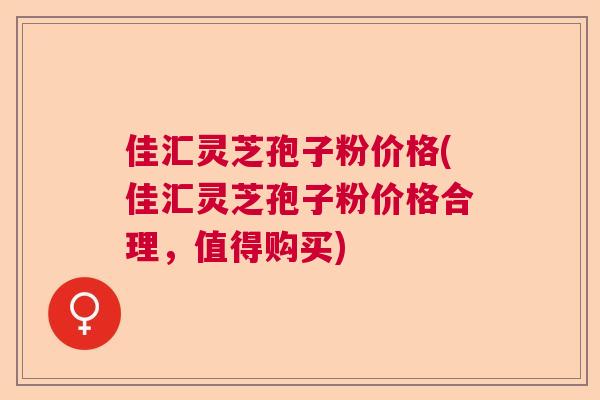 佳汇灵芝孢子粉价格(佳汇灵芝孢子粉价格合理，值得购买)