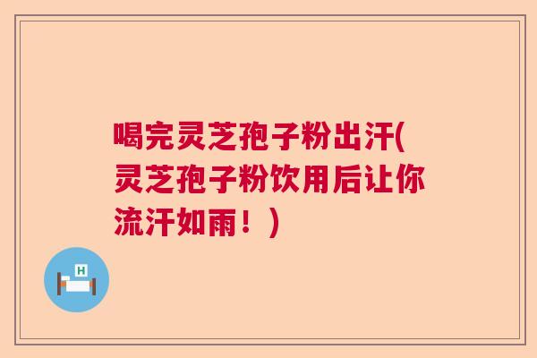 喝完灵芝孢子粉出汗(灵芝孢子粉饮用后让你流汗如雨！)