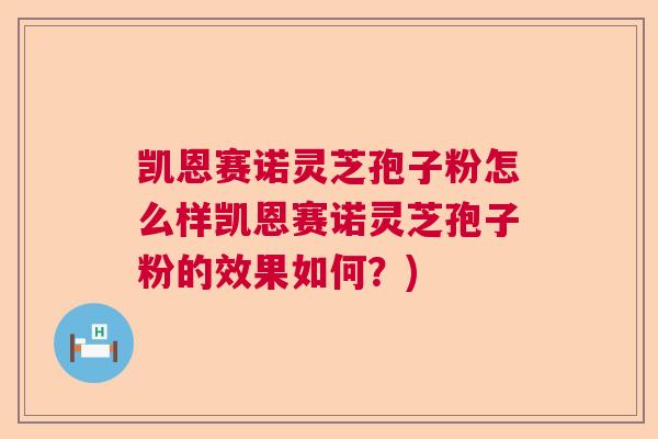 凯恩赛诺灵芝孢子粉怎么样凯恩赛诺灵芝孢子粉的效果如何？)