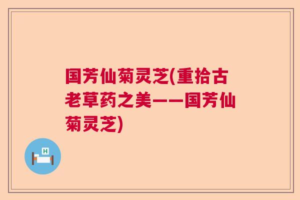国芳仙菊灵芝(重拾古老草药之美——国芳仙菊灵芝)