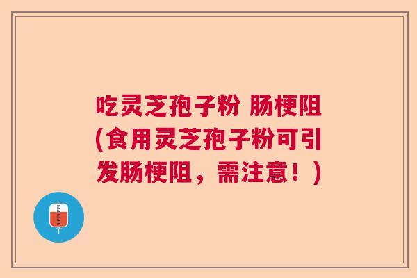 吃灵芝孢子粉 肠梗阻(食用灵芝孢子粉可引发肠梗阻，需注意！)